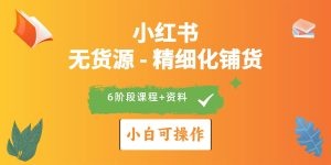 2024小红书电商风口正盛，全优质课程、适合小白（无货源）精细化铺货实战-云资源库