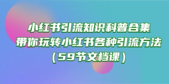 小红书引流知识科普合集，带你玩转小红书各种引流方法（59节文档课）-云资源库