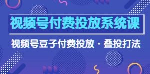 视频号付费投放系统课，视频号豆子付费投放，叠投打法高清视频课-云资源库