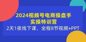 2024视频号电商操盘手实操特训营：2天1夜线下课，全程8节视频+PPT-云资源库