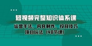 短视频完整知识体系课，运营手法内容制作和投放技巧项目玩法-云资源库