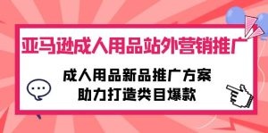 亚马逊成人用品站外营销推广，新品推广方案，助力打造类目爆款-云资源库