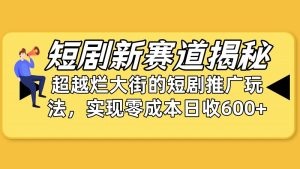 短剧新赛道揭秘：如何弯道超车，短剧推广玩法，日收600+-云资源库