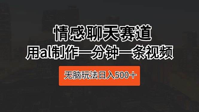 情感聊天赛道 用al制作一分钟一条视频 无脑玩法日入500＋-云资源库