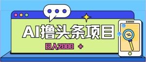 蓝海项目，AI撸头条，当天起号，第二天见收益，小白可做，日入2000＋的…-云资源库