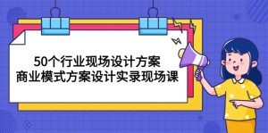 50个行业 现场设计方案，商业模式方案设计实录现场课（50节课）-云资源库