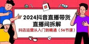 2024抖音直播带货-直播间拆解：抖店运营从入门到精通（56节课）-云资源库