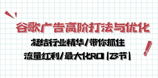 谷歌广告高阶打法与优化，凝结行业精华/带你抓住流量红利/最大化ROI(23节)-云资源库