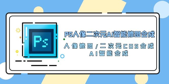 PS人像二次元AI智能修图 合成 人像修图/二次元 COS合成/AI 智能合成/100节-云资源库