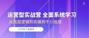 运营型实战营 全面系统学习-从底层逻辑到实操到千川投放（16节线下直播课)-云资源库