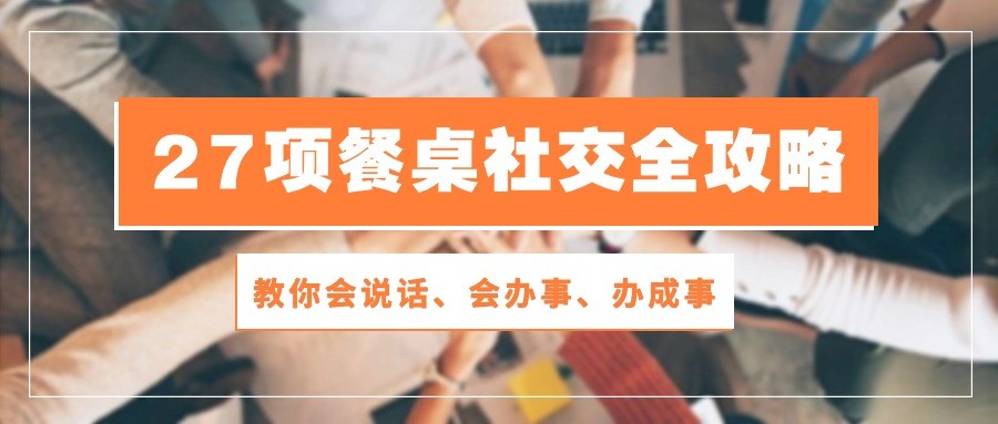 27项 餐桌社交全攻略：教你会说话、会办事、办成事（28节课）-云资源库