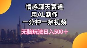 情感聊天赛道用al制作一分钟一条视频无脑玩法日入500＋-云资源库