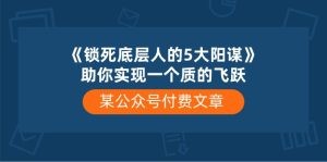 某公众号付费文章《锁死底层人的5大阳谋》助你实现一个质的飞跃-云资源库