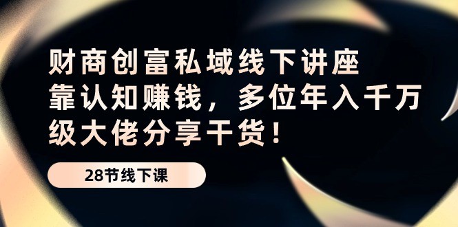 财商·创富私域线下讲座：靠认知赚钱，多位年入千万级大佬分享干货！-云资源库