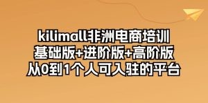 kilimall非洲电商培训，基础版+进阶版+高阶版 从0-1个人可入驻的平台-12节-云资源库