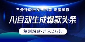 Ai一键自动生成爆款头条，三分钟快速生成，复制粘贴即可完成， 月入2万+-云资源库