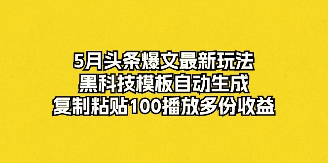 5月头条爆文最新玩法，黑科技模板自动生成，复制粘贴100播放多份收益-云资源库