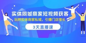 实体同城商家短视频获客，3天直播课，玩转实体商家私域，引爆门店增长-云资源库