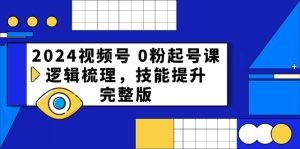 2024视频号 0粉起号课，逻辑梳理，技能提升，完整版-云资源库