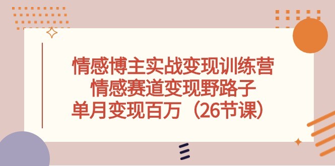 情感博主实战变现训练营，情感赛道变现野路子，单月变现百万（26节课）-云资源库