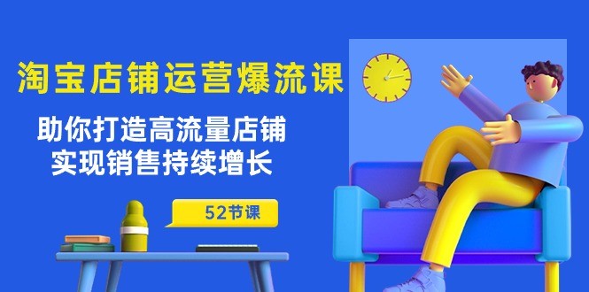 淘宝店铺运营爆流课：助你打造高流量店铺，实现销售持续增长（52节课）-云资源库