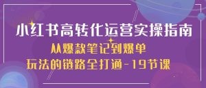 小红书-高转化运营 实操指南，从爆款笔记到爆单玩法的链路全打通-19节课-云资源库