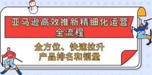 亚马逊-高效推新精细化 运营全流程，全方位、快速 拉升产品排名和销量-云资源库