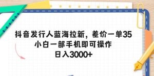 抖音发行人蓝海拉新，差价一单35，小白一部手机即可操作，日入3000+-云资源库