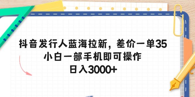 抖音发行人蓝海拉新，差价一单35，小白一部手机即可操作，日入3000+-云资源库