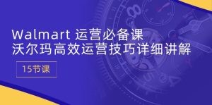 Walmart 运营必备课：沃尔玛高效运营技巧详细讲解 (15节课)-云资源库