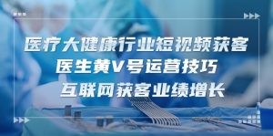 医疗 大健康行业短视频获客：医生黄V号运营技巧  互联网获客业绩增长-15节-云资源库