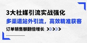 3大社媒引流实操强化，多渠道站外引流/高效精准获客/订单销售额翻倍增长-云资源库