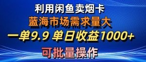 利用咸鱼卖烟卡，蓝海市场需求量大，一单9.9单日收益1000+，可批量操作-云资源库