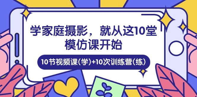 学家庭 摄影，就从这10堂模仿课开始 ，10节视频课(学)+10次训练营(练)-云资源库