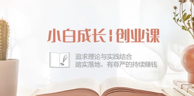 小白成长|创业课：追求理论与实践结合，踏实落地，有尊严的持续赚钱-42节-云资源库