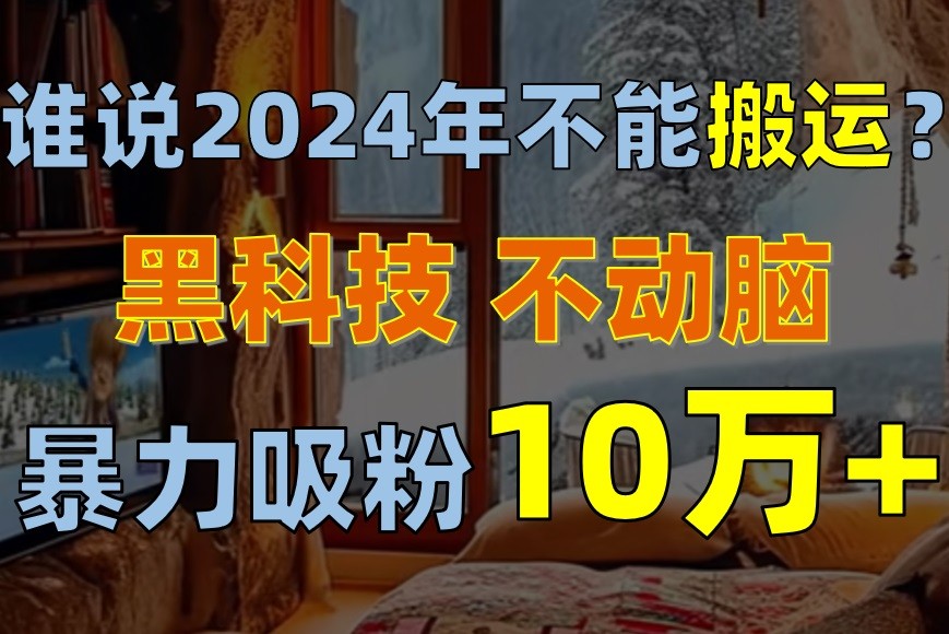 谁说2024年不能搬运？只动手不动脑，自媒体平台单月暴力涨粉10000+-云资源库