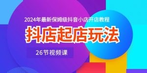 抖店起店玩法，2024年最新保姆级抖音小店开店教程（26节视频课）-云资源库