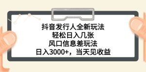 抖音发行人全新玩法，轻松日入几张，风口信息差玩法，日入3000+，当天…-云资源库