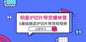 明星IP切片带货爆单营，0基础搞定IP切片带货短视频（69节课）-云资源库