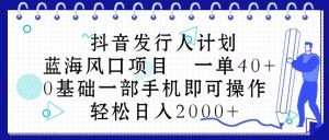 抖音发行人计划，蓝海风口项目 一单40，0基础一部手机即可操作 日入2000＋-云资源库