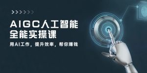 AIGC 人工智能全能实操课：用AI工作，提升效率，帮你赚钱（33节课）-云资源库