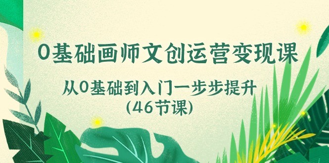 0基础画师 文创运营变现课，从0基础到入门一步步提升（46节课）-云资源库