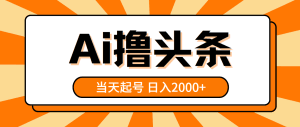 AI撸头条，当天起号，第二天见收益，日入2000+-云资源库