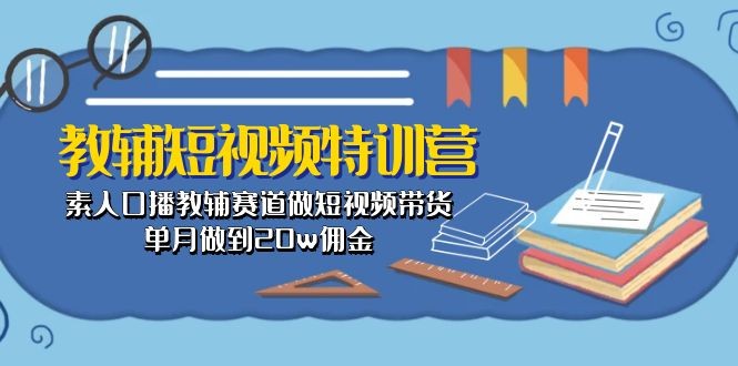 教辅-短视频特训营： 素人口播教辅赛道做短视频带货，单月做到20w佣金-云资源库