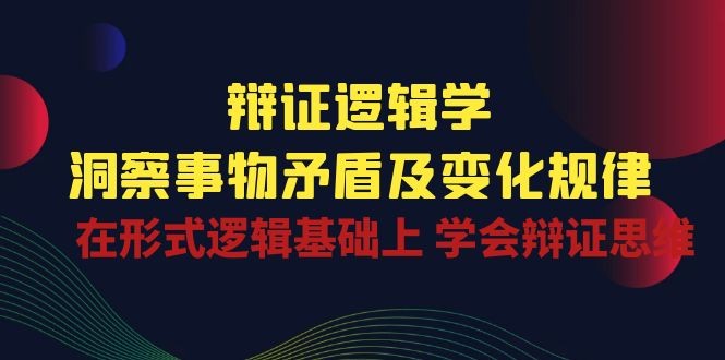 辩证 逻辑学 | 洞察 事物矛盾及变化规律  在形式逻辑基础上 学会辩证思维-云资源库