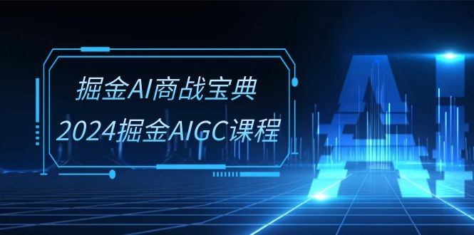 掘金AI 商战宝典-系统班：2024掘金AIGC课程（30节视频课）-云资源库