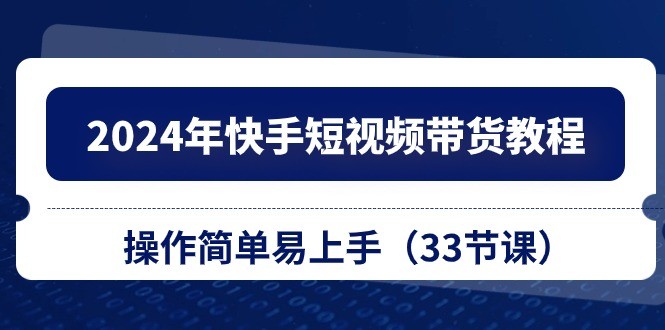 2024年快手短视频带货教程，操作简单易上手（33节课）-云资源库