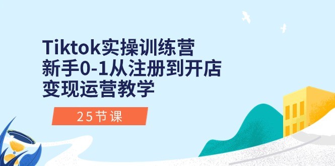 Tiktok实操训练营：新手0-1从注册到开店变现运营教学（25节课）-云资源库