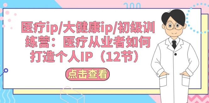 医疗ip/大健康ip/初级训练营：医疗从业者如何打造个人IP（12节）-云资源库