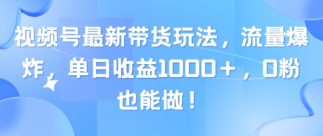 视频号最新带货玩法，流量爆炸，单日收益1000＋，0粉也能做！-云资源库